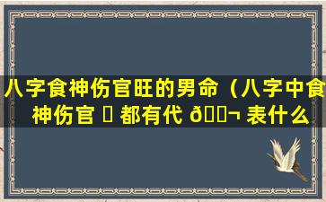 八字食神伤官旺的男命（八字中食神伤官 ☘ 都有代 🐬 表什么意思）